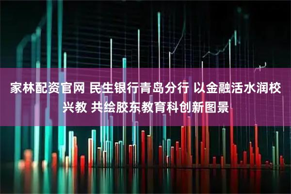 家林配资官网 民生银行青岛分行 以金融活水润校兴教 共绘胶东教育科创新图景