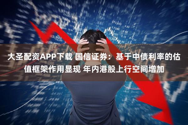 大圣配资APP下载 国信证券：基于中债利率的估值框架作用显现 年内港股上行空间增加