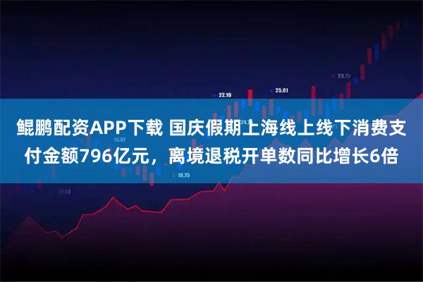 鲲鹏配资APP下载 国庆假期上海线上线下消费支付金额796亿元，离境退税开单数同比增长6倍