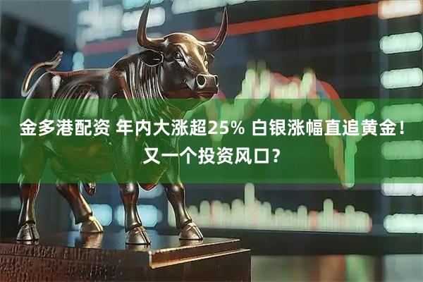 金多港配资 年内大涨超25% 白银涨幅直追黄金！又一个投资风口？