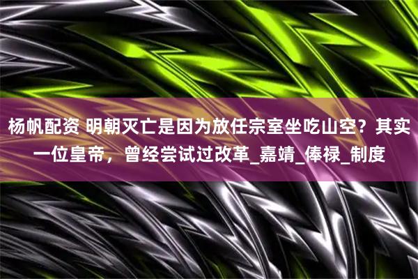 杨帆配资 明朝灭亡是因为放任宗室坐吃山空？其实一位皇帝，曾经尝试过改革_嘉靖_俸禄_制度