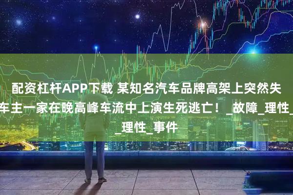 配资杠杆APP下载 某知名汽车品牌高架上突然失速，车主一家在晚高峰车流中上演生死逃亡！_故障_理性_事件