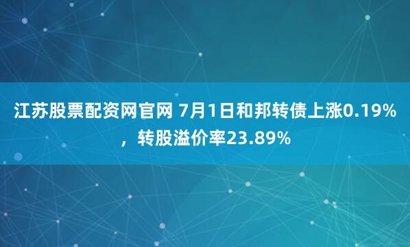 江苏股票配资网官网 7月1日和邦转债上涨0.19%，转股溢价率23.89%