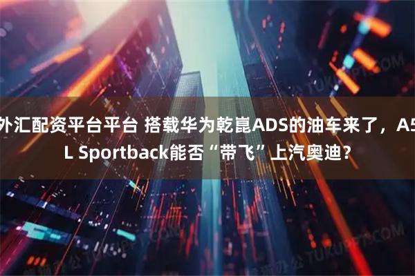 外汇配资平台平台 搭载华为乾崑ADS的油车来了，A5L Sportback能否“带飞”上汽奥迪？