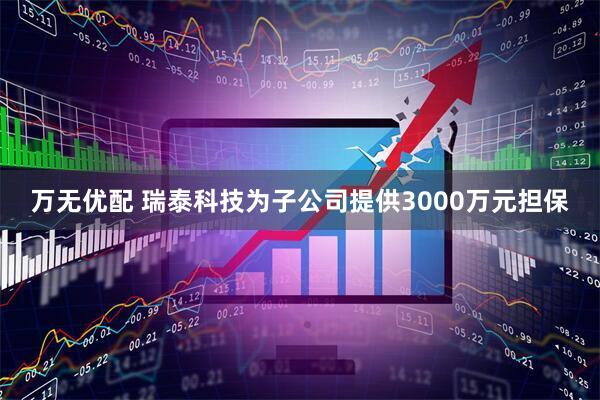 万无优配 瑞泰科技为子公司提供3000万元担保