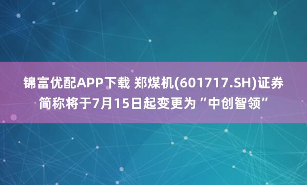 锦富优配APP下载 郑煤机(601717.SH)证券简称将于7月15日起变更为“中创智领”