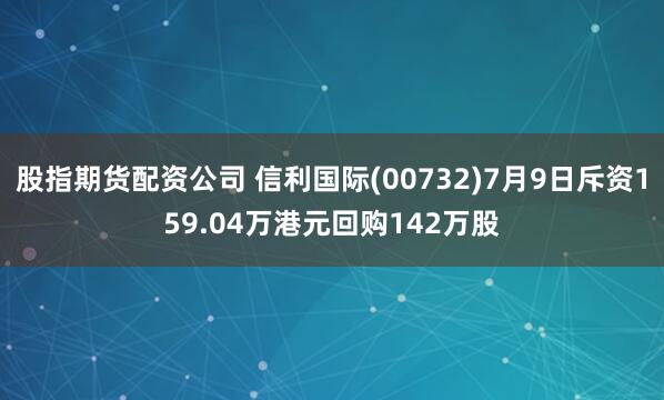 股指期货配资公司 信利国际(00732)7月9日斥资159.04万港元回购142万股