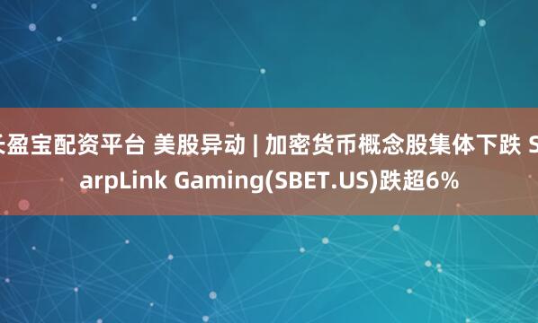 长盈宝配资平台 美股异动 | 加密货币概念股集体下跌 SharpLink Gaming(SBET.US)跌超6%