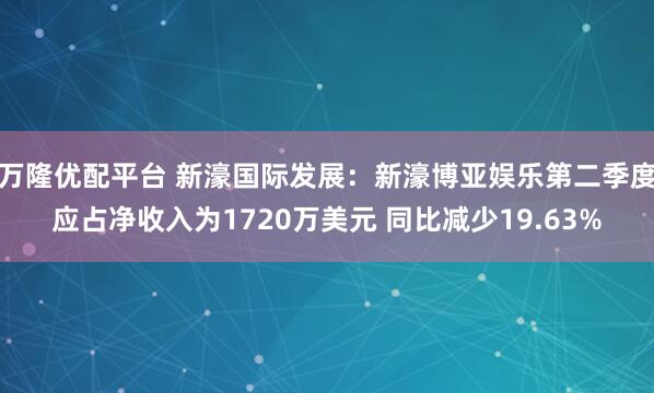 万隆优配平台 新濠国际发展：新濠博亚娱乐第二季度应占净收入为1720万美元 同比减少19.63%