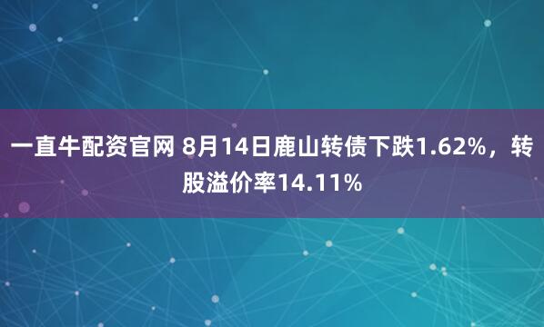 一直牛配资官网 8月14日鹿山转债下跌1.62%，转股溢价率14.11%
