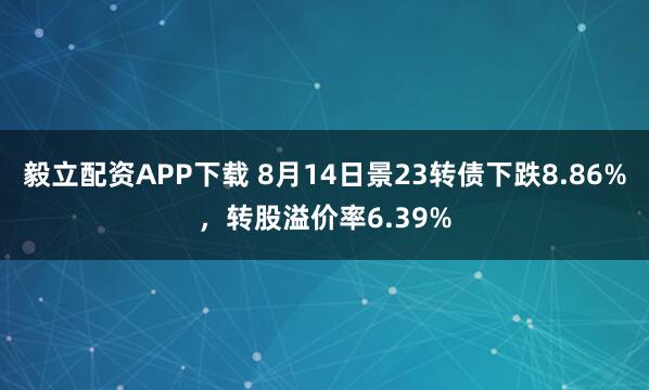 毅立配资APP下载 8月14日景23转债下跌8.86%，转股溢价率6.39%
