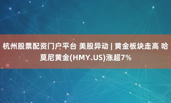 杭州股票配资门户平台 美股异动 | 黄金板块走高 哈莫尼黄金(HMY.US)涨超7%