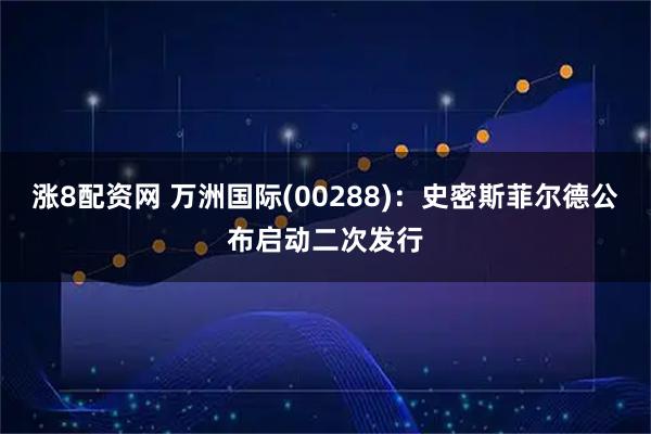 涨8配资网 万洲国际(00288)：史密斯菲尔德公布启动二次发行