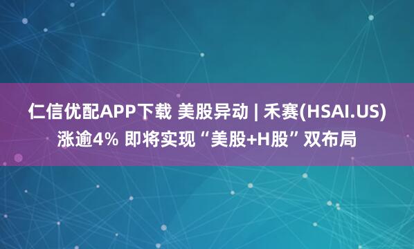 仁信优配APP下载 美股异动 | 禾赛(HSAI.US)涨逾4% 即将实现“美股+H股”双布局