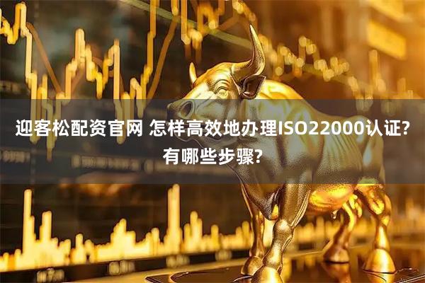 迎客松配资官网 怎样高效地办理ISO22000认证?有哪些步骤?