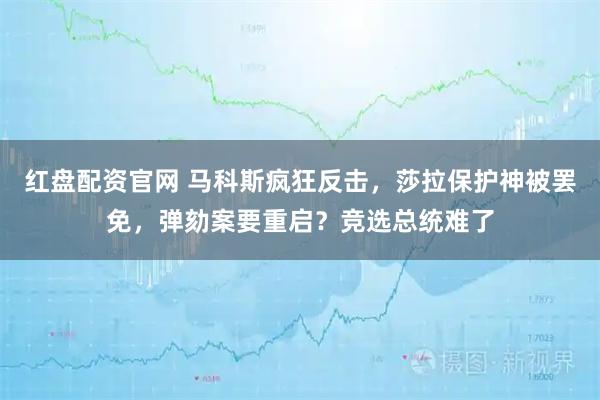 红盘配资官网 马科斯疯狂反击，莎拉保护神被罢免，弹劾案要重启？竞选总统难了