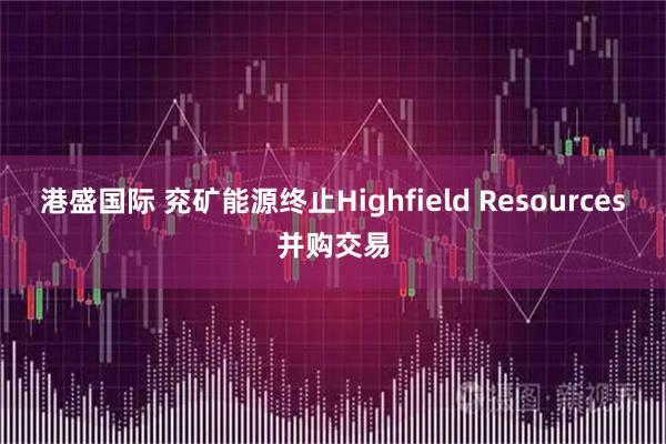 港盛国际 兖矿能源终止Highfield Resources并购交易