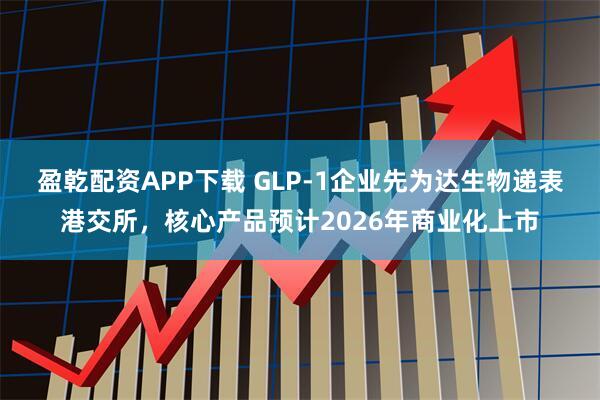 盈乾配资APP下载 GLP-1企业先为达生物递表港交所，核心产品预计2026年商业化上市