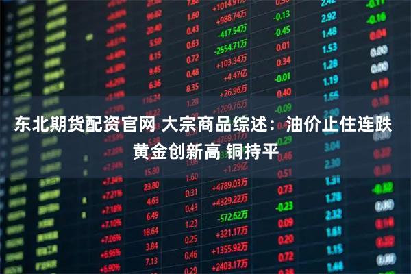 东北期货配资官网 大宗商品综述：油价止住连跌 黄金创新高 铜持平