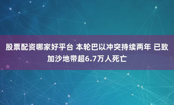股票配资哪家好平台 本轮巴以冲突持续两年 已致加沙地带超6.7万人死亡