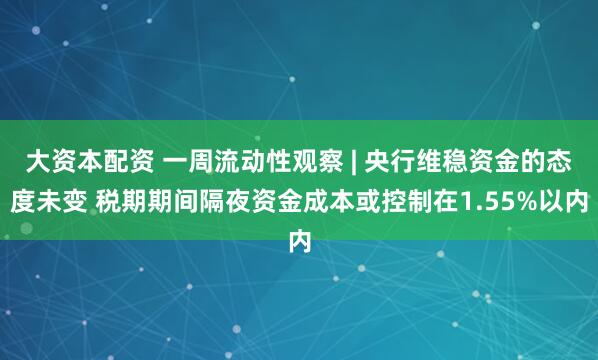 大资本配资 一周流动性观察 | 央行维稳资金的态度未变 税期期间隔夜资金成本或控制在1.55%以内