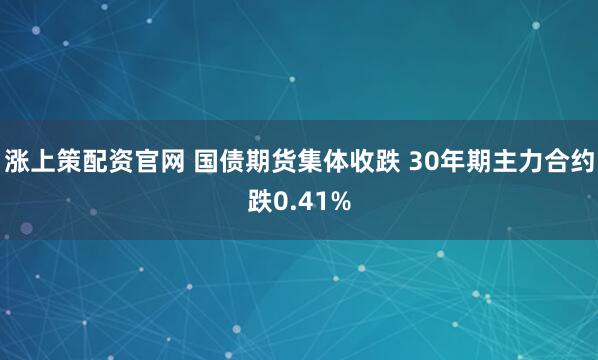 涨上策配资官网 国债期货集体收跌 30年期主力合约跌0.41%