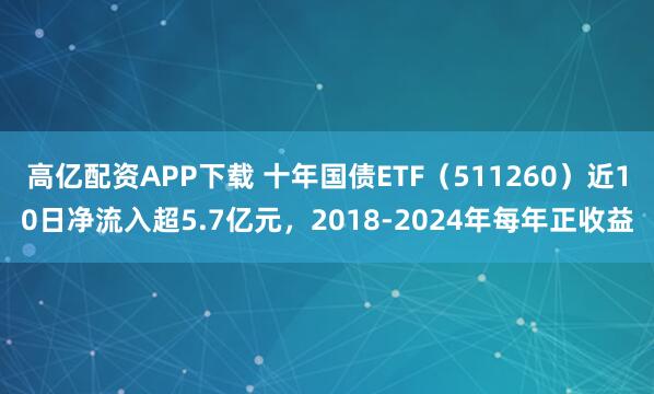 高亿配资APP下载 十年国债ETF（511260）近10日净流入超5.7亿元，2018-2024年每年正收益