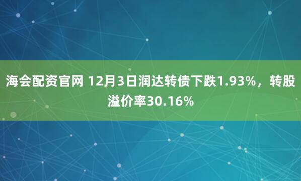 海会配资官网 12月3日润达转债下跌1.93%，转股溢价率30.16%