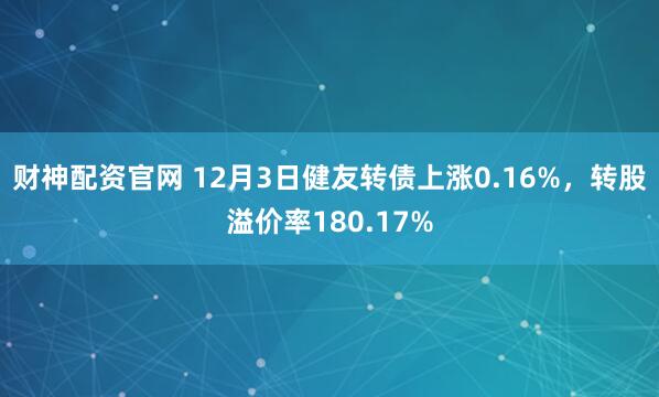 财神配资官网 12月3日健友转债上涨0.16%，转股溢价率180.17%