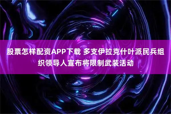 股票怎样配资APP下载 多支伊拉克什叶派民兵组织领导人宣布将限制武装活动