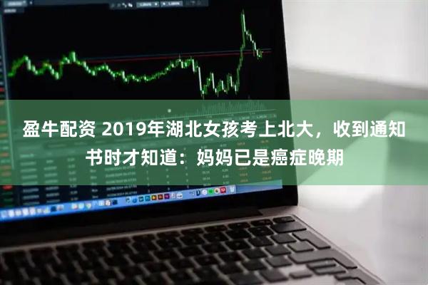 盈牛配资 2019年湖北女孩考上北大，收到通知书时才知道：妈妈已是癌症晚期
