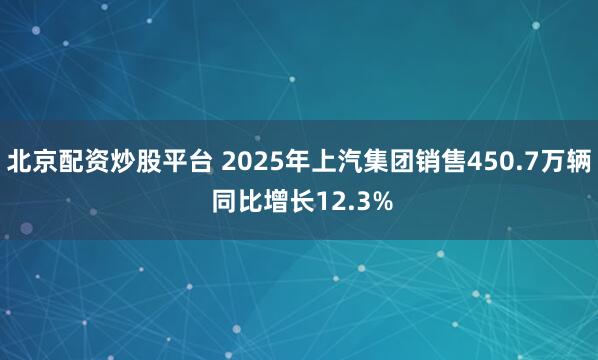 北京配资炒股平台 2025年上汽集团销售450.7万辆 同比增长12.3%