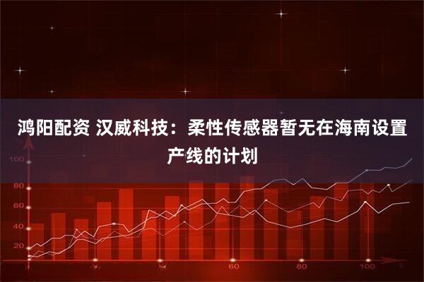 鸿阳配资 汉威科技：柔性传感器暂无在海南设置产线的计划