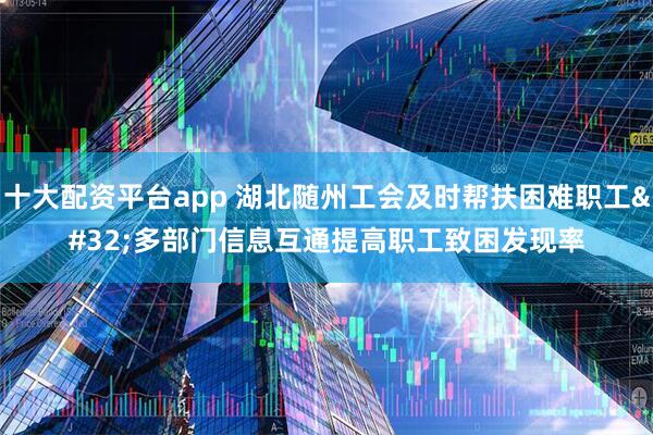 十大配资平台app 湖北随州工会及时帮扶困难职工 多部门信息互通提高职工致困发现率