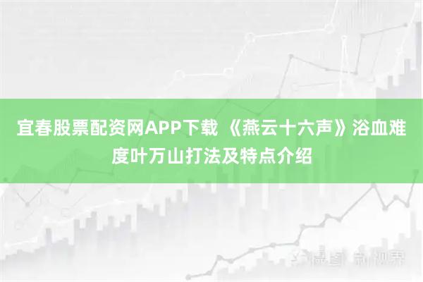 宜春股票配资网APP下载 《燕云十六声》浴血难度叶万山打法及特点介绍