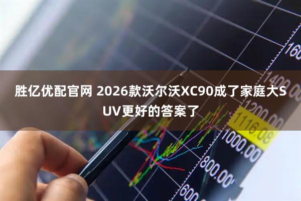 胜亿优配官网 2026款沃尔沃XC90成了家庭大SUV更好的答案了