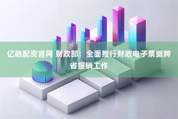 亿融配资官网 财政部：全面推行财政电子票据跨省报销工作