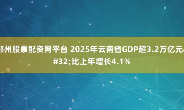 郑州股票配资网平台 2025年云南省GDP超3.2万亿元 比上年增长4.1%