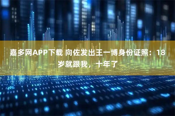 嘉多网APP下载 向佐发出王一博身份证照：18岁就跟我，十年了