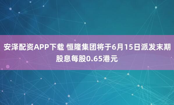 安泽配资APP下载 恒隆集团将于6月15日派发末期股息每股0.65港元