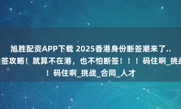 旭胜配资APP下载 2025香港身份断签潮来了.....6月最新续签攻略！就算不在港，也不怕断签！！！码住啊_挑战_合同_人才