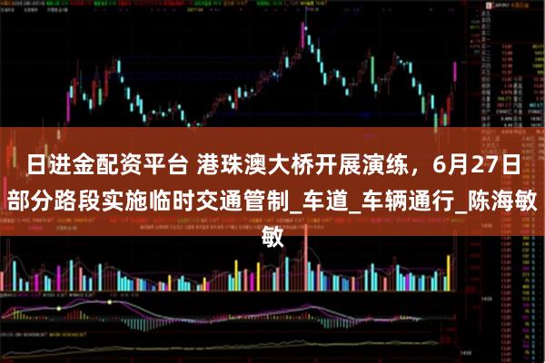 日进金配资平台 港珠澳大桥开展演练，6月27日部分路段实施临时交通管制_车道_车辆通行_陈海敏