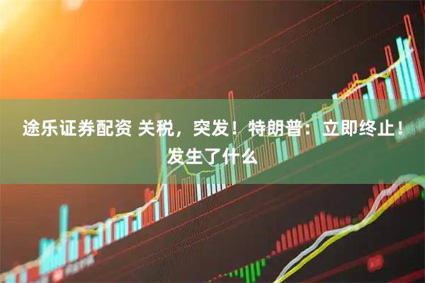 途乐证券配资 关税，突发！特朗普：立即终止！发生了什么