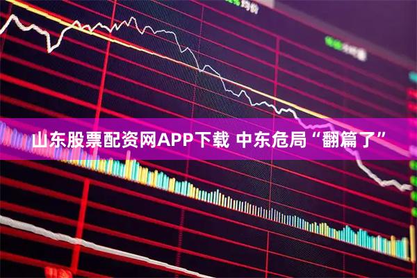 山东股票配资网APP下载 中东危局“翻篇了”