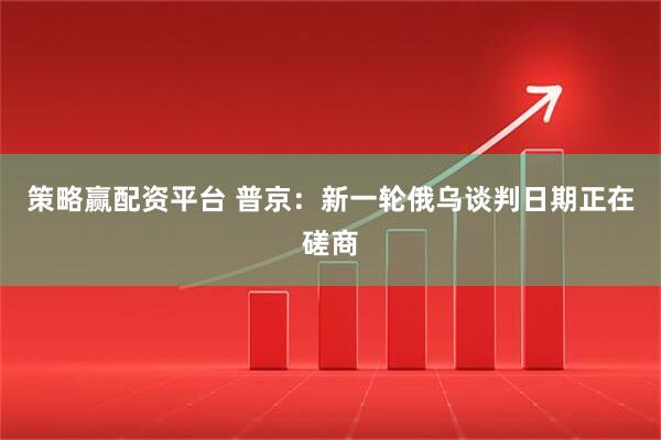 策略赢配资平台 普京：新一轮俄乌谈判日期正在磋商