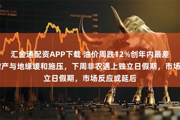 汇金通配资APP下载 油价周跌12%创年内最差，OPEC+增产与地缘缓和施压，下周非农遇上独立日假期，市场反应或延后