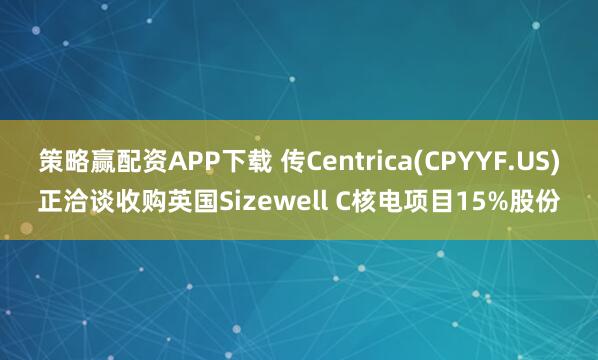 策略赢配资APP下载 传Centrica(CPYYF.US)正洽谈收购英国Sizewell C核电项目15%股份