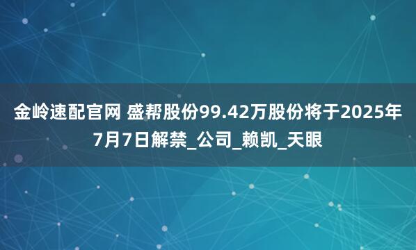 金岭速配官网 盛帮股份99.42万股份将于2025年7月7日解禁_公司_赖凯_天眼