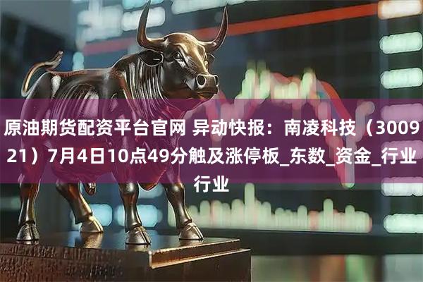 原油期货配资平台官网 异动快报：南凌科技（300921）7月4日10点49分触及涨停板_东数_资金_行业