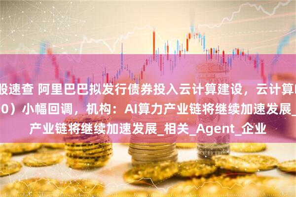 股速查 阿里巴巴拟发行债券投入云计算建设，云计算ETF沪港深（517390）小幅回调，机构：AI算力产业链将继续加速发展_相关_Agent_企业